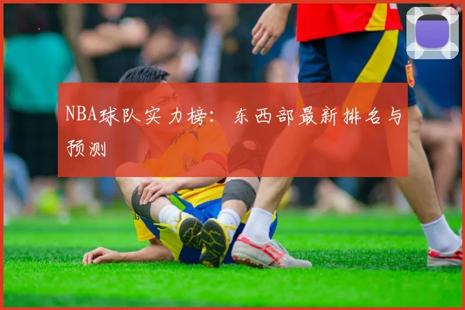 NBA球队实力榜：东西部最新排名与预测