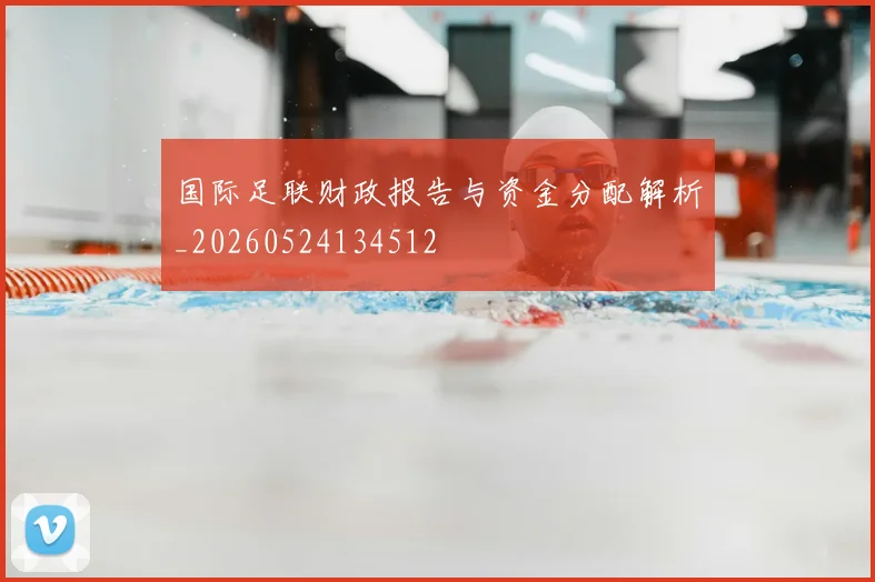 国际足联财政报告与资金分配解析_20260524134512