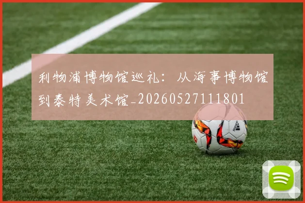 利物浦博物馆巡礼：从海事博物馆到泰特美术馆_20260527111801