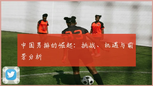 中国男排的崛起：挑战、机遇与前景分析