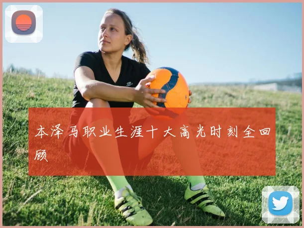 本泽马职业生涯十大高光时刻全回顾