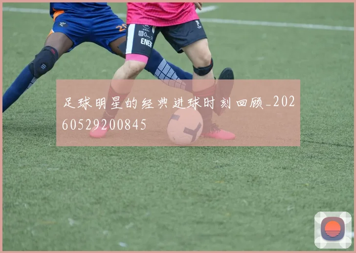 足球明星的经典进球时刻回顾_20260529200845