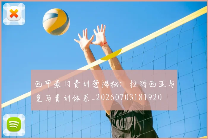 西甲豪门青训营揭秘：拉玛西亚与皇马青训体系_20260703181920