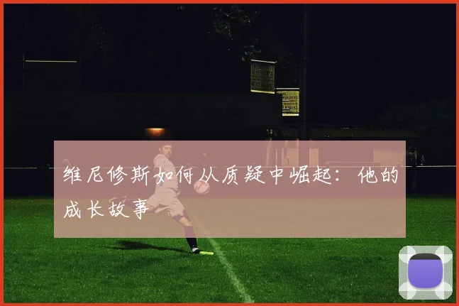 维尼修斯如何从质疑中崛起：他的成长故事