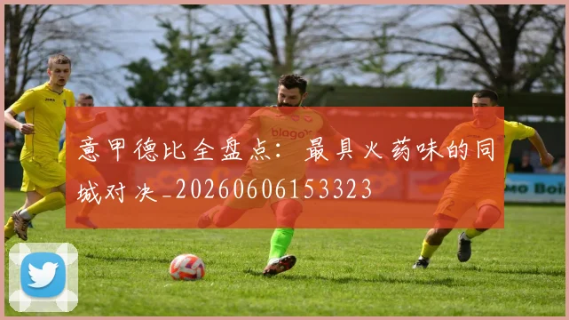 意甲德比全盘点：最具火药味的同城对决_20260606153323