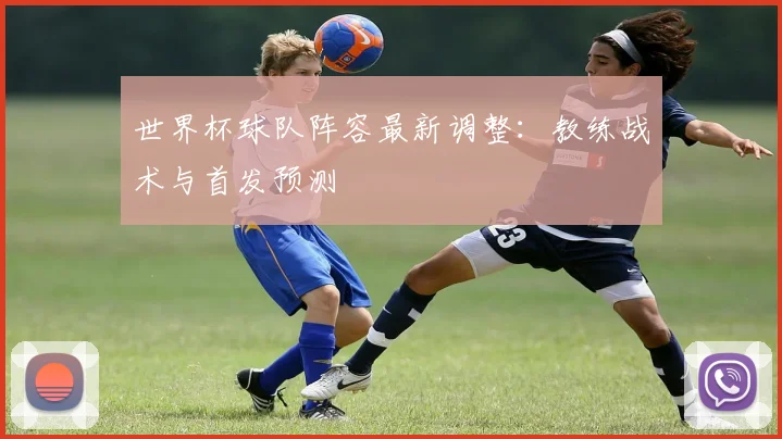 世界杯球队阵容最新调整：教练战术与首发预测