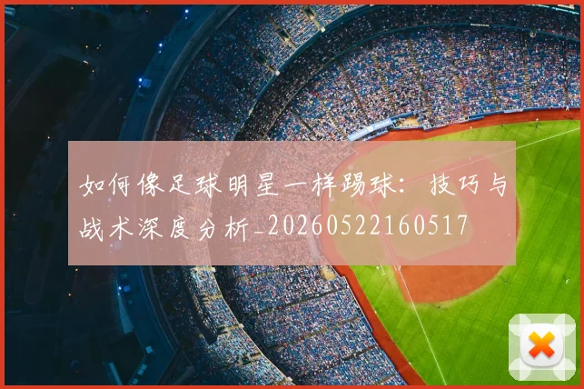 如何像足球明星一样踢球：技巧与战术深度分析_20260522160517