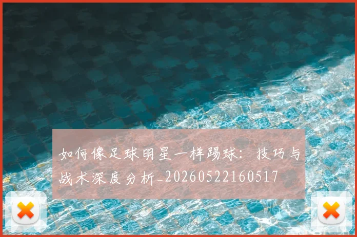 如何像足球明星一样踢球：技巧与战术深度分析_20260522160517