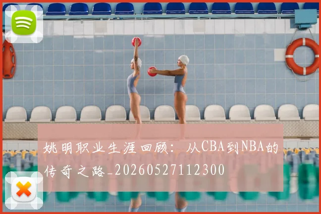 姚明职业生涯回顾：从CBA到NBA的传奇之路_20260527112300