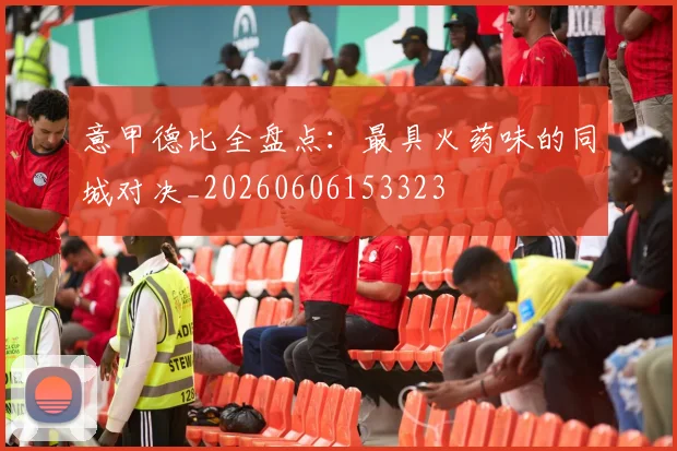 意甲德比全盘点：最具火药味的同城对决_20260606153323
