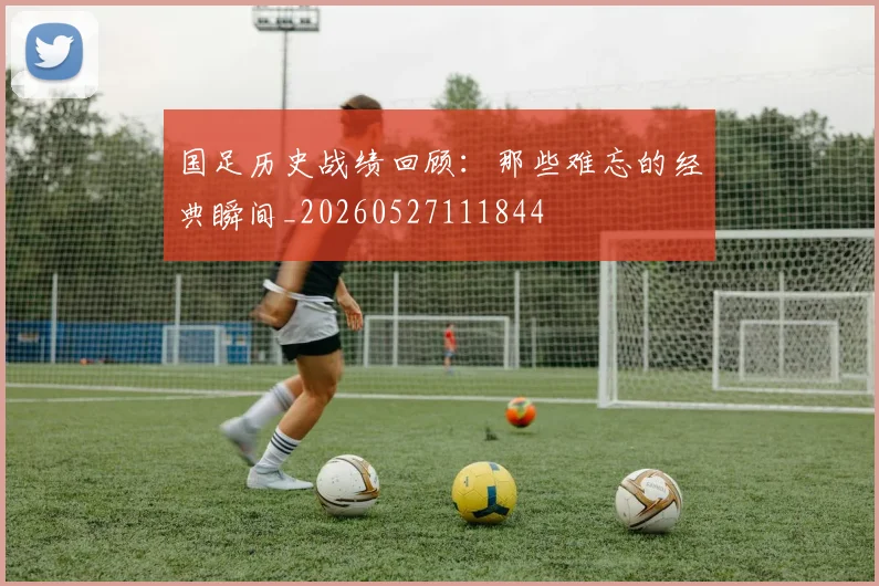 国足历史战绩回顾：那些难忘的经典瞬间_20260527111844